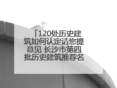 120处历史建筑如何认定请您提意见 长沙市第四批历史建筑推荐名单出炉