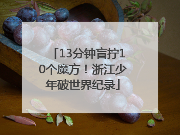 13分钟盲拧10个魔方！浙江少年破世界纪录