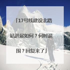 17号线建设北路站进展如何？何时退围？回复来了