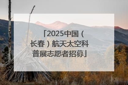 2025中国（长春）航天太空科普展志愿者招募