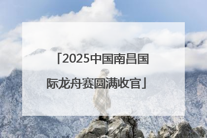 2025中国南昌国际龙舟赛圆满收官