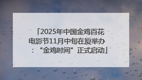 2025年中国金鸡百花电影节11月中旬在厦举办：“金鸡时间”正式启动