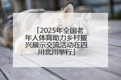 2025年全国老年人体育助力乡村振兴展示交流活动在四川北川举行