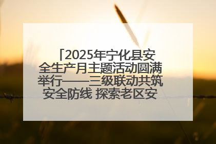 2025年宁化县安全生产月主题活动圆满举行——三级联动共筑安全防线 探索老区安全发展新路径