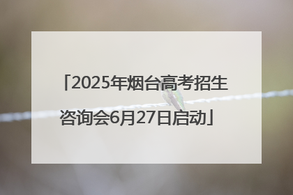 2025年烟台高考招生咨询会6月27日启动