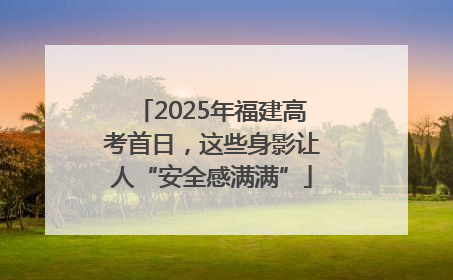 2025年福建高考首日，这些身影让人“安全感满满”