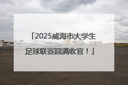 2025威海市大学生足球联赛圆满收官！