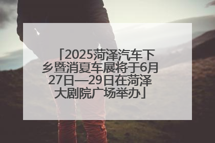 2025菏泽汽车下乡暨消夏车展将于6月27日—29日在菏泽大剧院广场举办