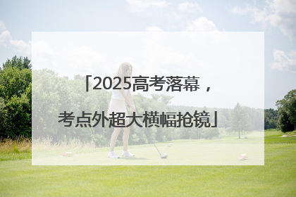 2025高考落幕，考点外超大横幅抢镜