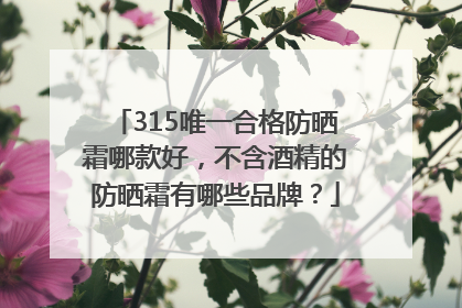 315唯一合格防晒霜哪款好，不含酒精的防晒霜有哪些品牌？
