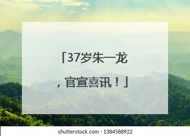 37岁朱一龙，官宣喜讯！