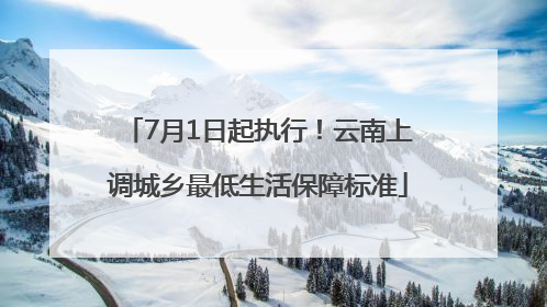 7月1日起执行！云南上调城乡最低生活保障标准