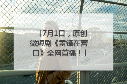 7月1日，原创微短剧《雷锋在营口》全网首播！