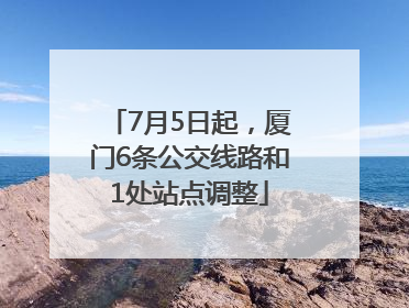 7月5日起，厦门6条公交线路和1处站点调整
