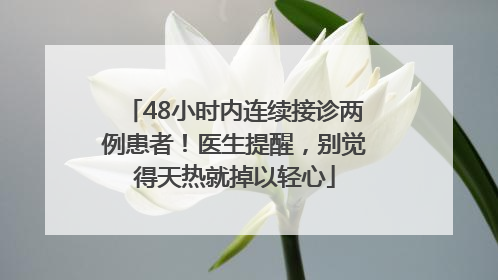 48小时内连续接诊两例患者！医生提醒，别觉得天热就掉以轻心