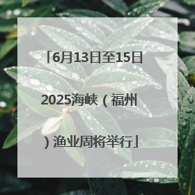 6月13日至15日 2025海峡（福州）渔业周将举行