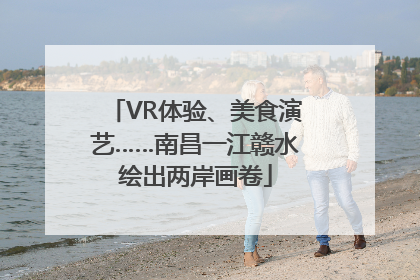 VR体验、美食演艺……南昌一江赣水绘出两岸画卷