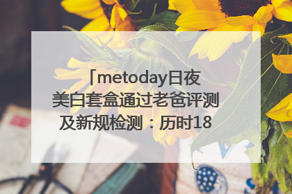 metoday日夜美白套盒通过老爸评测及新规检测：历时182天验证有效性